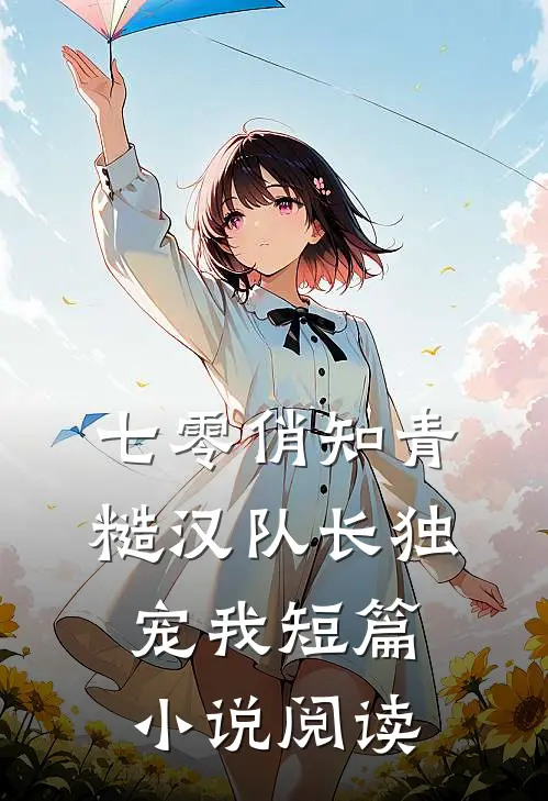 七零俏知青，糙汉队长独宠我短篇小说阅读