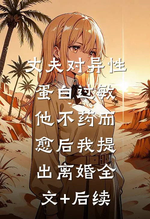 丈夫对异性蛋白过敏，他不药而愈后我提出离婚全文+后续