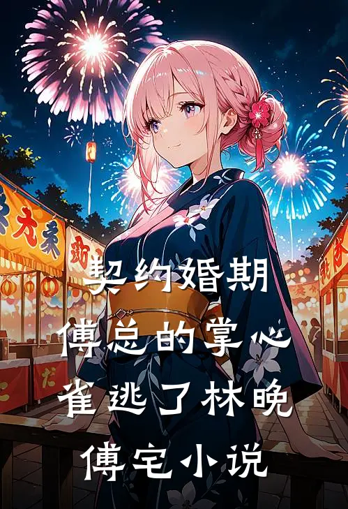 契约婚期：傅总的掌心雀逃了林晚傅宅小说