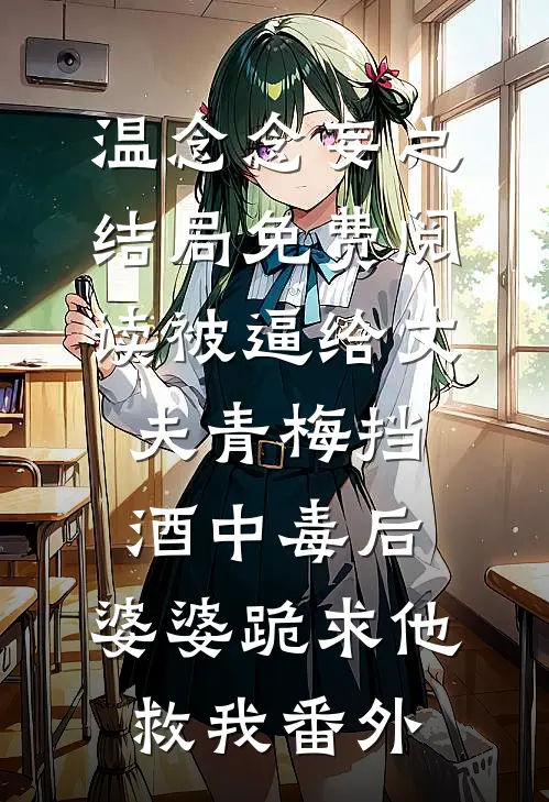 温念念妄之结局免费阅读被逼给丈夫青梅挡酒中毒后，婆婆跪求他救我番外