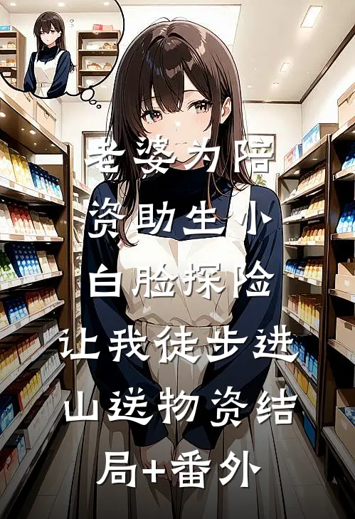 老婆为陪资助生小白脸探险，让我徒步进山送物资结局+番外