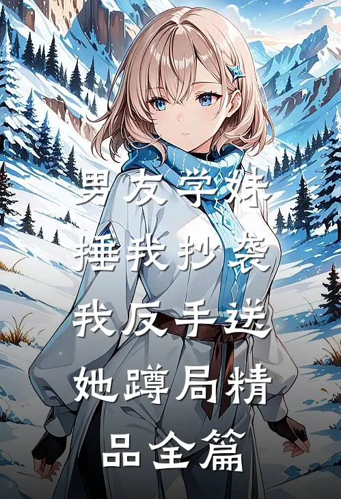 男友学妹捶我抄袭，我反手送她蹲局精品全篇
