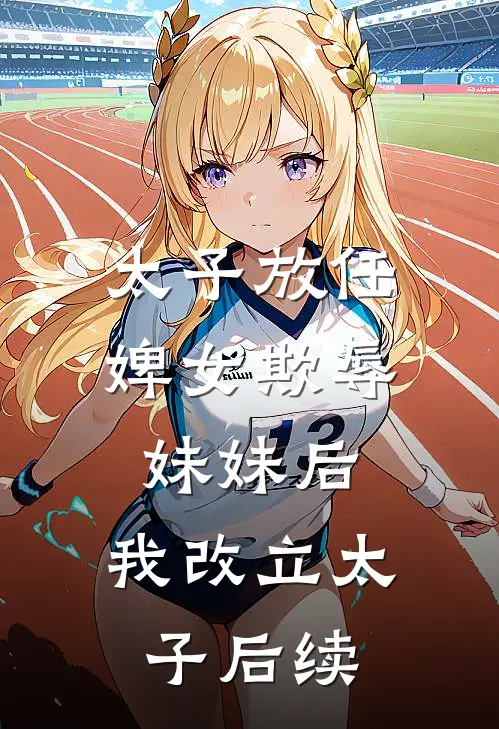 太子放任婢女欺辱妹妹后，我改立太子后续