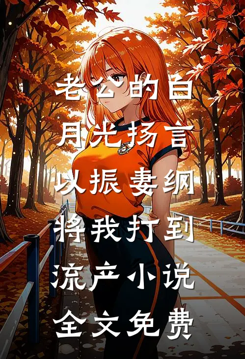 老公的白月光扬言以振妻纲，将我打到流产小说全文免费
