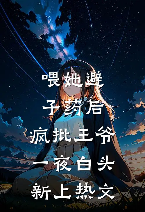 喂她避子药后，疯批王爷一夜白头新上热文