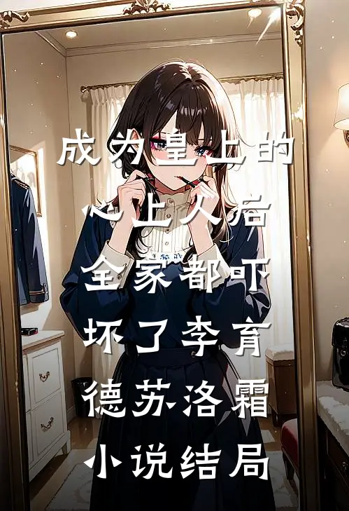 成为皇上的心上人后，全家都吓坏了李育德苏洛霜小说结局