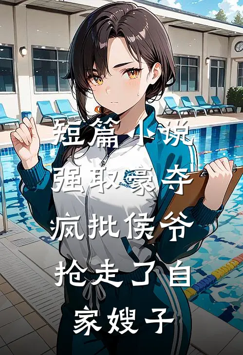 短篇小说强取豪夺：疯批侯爷抢走了自家嫂子