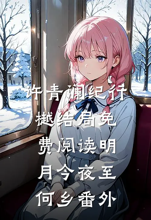 许青澜纪行樾结局免费阅读明月今夜至何乡番外