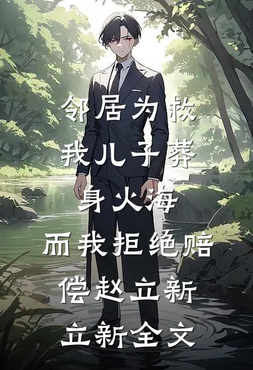 邻居为救我儿子葬身火海，而我拒绝赔偿赵立新立新全文