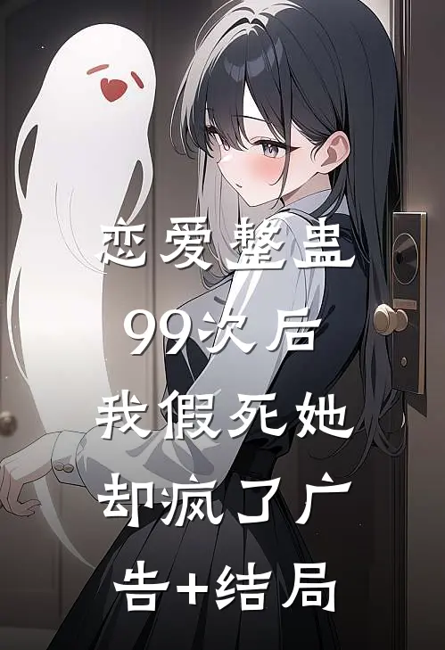 恋爱整蛊99次后，我假死她却疯了广告+结局