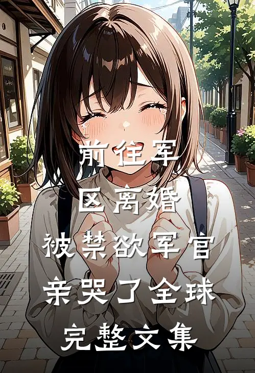 前往军区离婚，被禁欲军官亲哭了全球完整文集