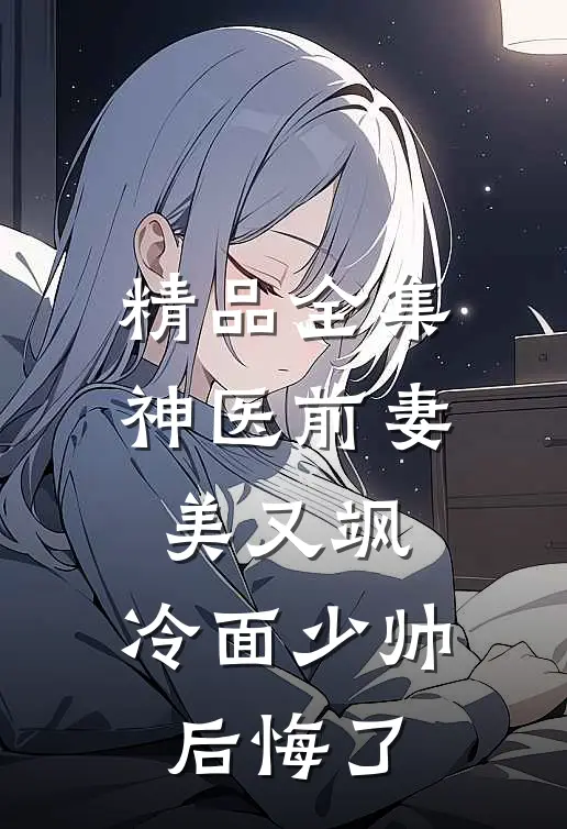精品全集神医前妻美又飒，冷面少帅后悔了