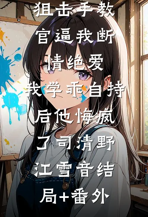 狙击手教官逼我断情绝爱，我学乖自持后他悔疯了司清野江雪音结局+番外