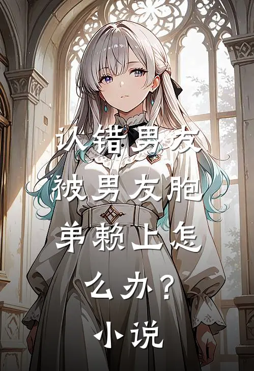 认错男友，被男友胞弟赖上怎么办？小说