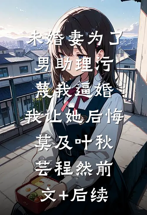 未婚妻为了男助理污蔑我逼婚，我让她后悔莫及叶秋芸程然前文+后续