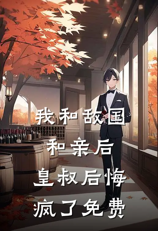 我和敌国和亲后，皇叔后悔疯了免费
