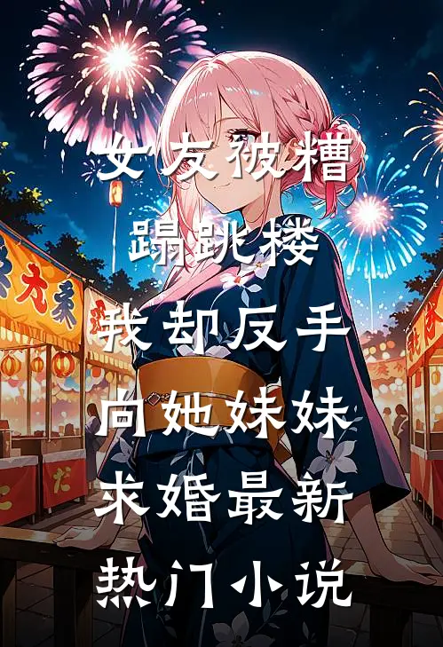 女友被糟蹋跳楼，我却反手向她妹妹求婚最新热门小说