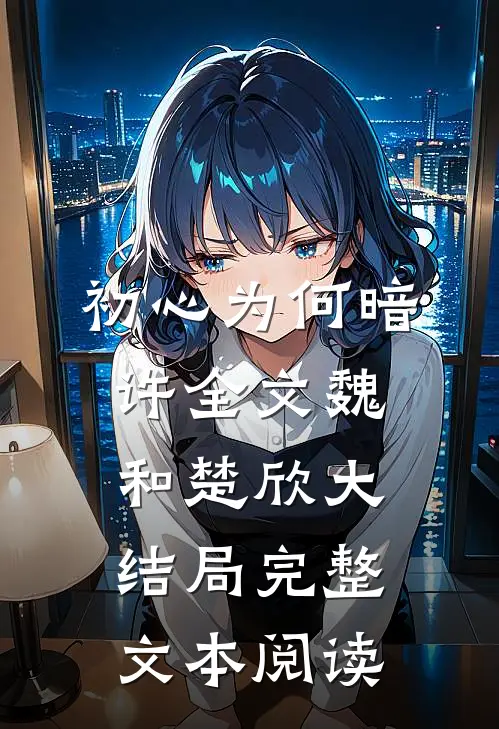 初心为何暗许全文魏和楚欣大结局完整文本阅读