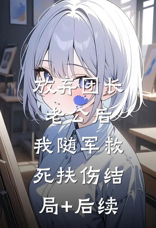 放弃团长老公后，我随军救死扶伤结局+后续