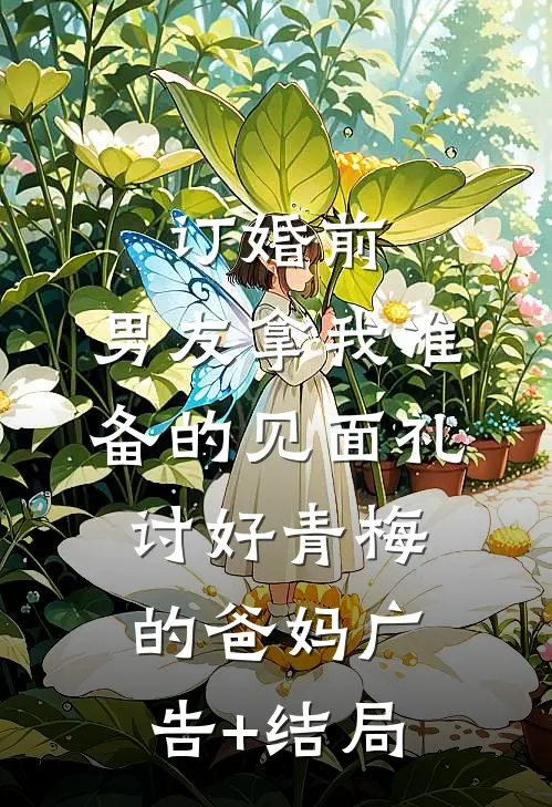 订婚前，男友拿我准备的见面礼讨好青梅的爸妈广告+结局