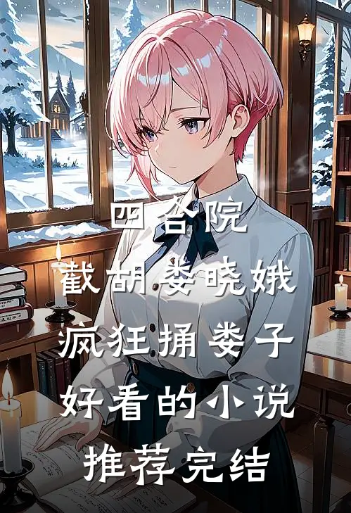 四合院：截胡娄晓娥，疯狂捅娄子好看的小说推荐完结