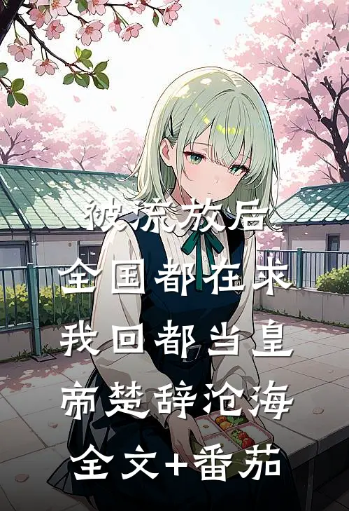 被流放后，全国都在求我回都当皇帝楚辞沧海全文+番茄