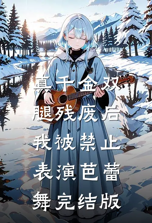 真千金双腿残废后，我被禁止表演芭蕾舞完结版