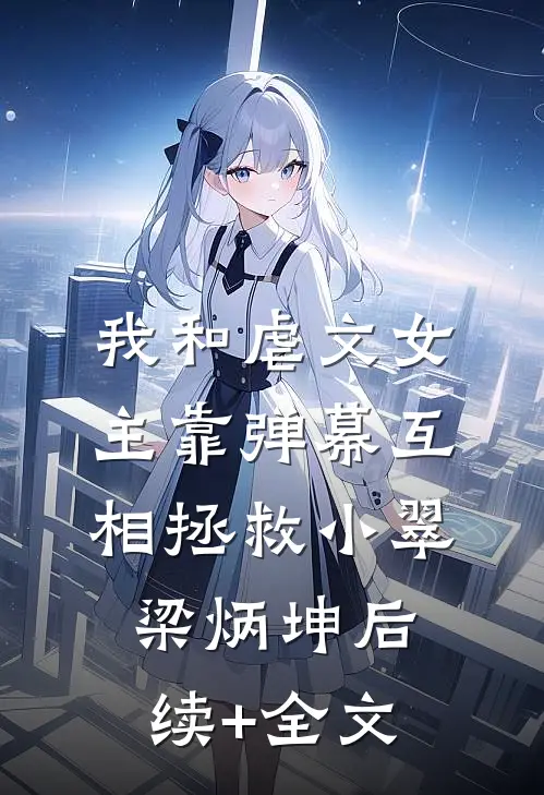 我和虐文女主靠弹幕互相拯救小翠梁炳坤后续+全文