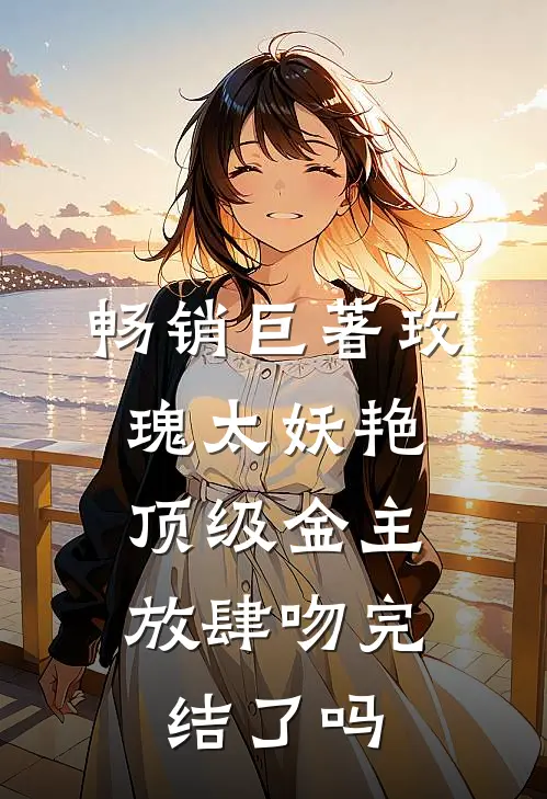 畅销巨著玫瑰太妖艳,顶级金主放肆吻完结了吗