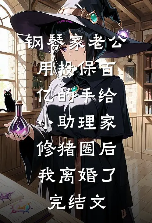 钢琴家老公用投保百亿的手给小助理家修猪圈后，我离婚了完结文
