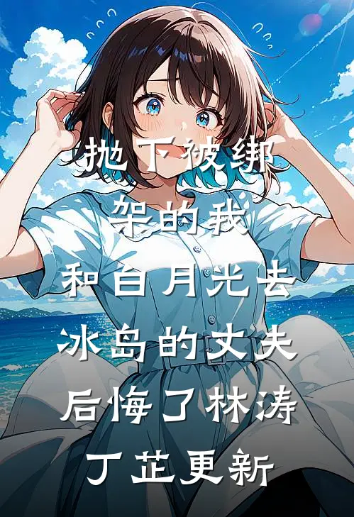 抛下被绑架的我，和白月光去冰岛的丈夫后悔了林涛丁芷更新