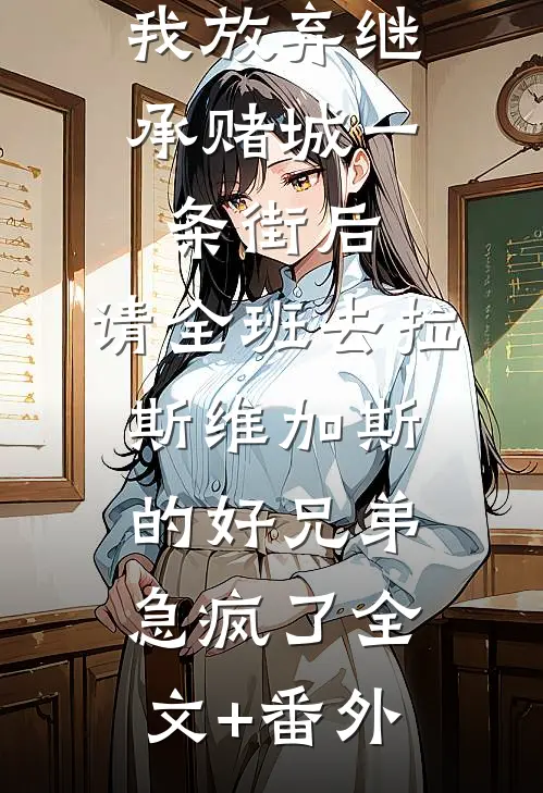 我放弃继承赌城一条街后，请全班去拉斯维加斯的好兄弟急疯了全文+番外
