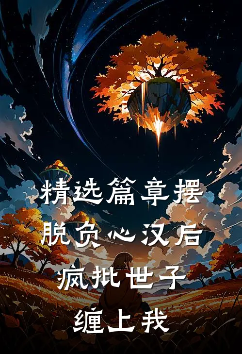 精选篇章摆脱负心汉后，疯批世子缠上我