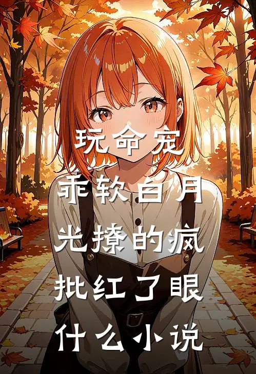 玩命宠，乖软白月光撩的疯批红了眼什么小说