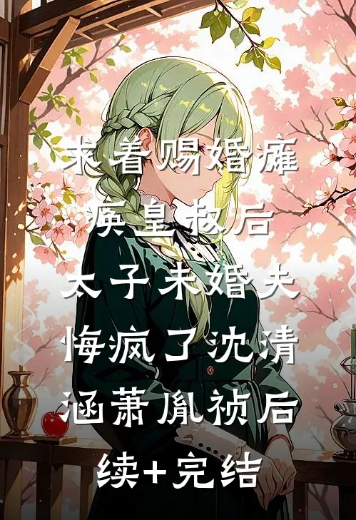 求着赐婚瘫痪皇叔后，太子未婚夫悔疯了沈清涵萧胤祯后续+完结