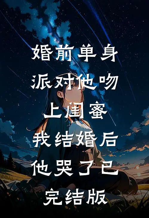 婚前单身派对他吻上闺蜜，我结婚后他哭了已完结版
