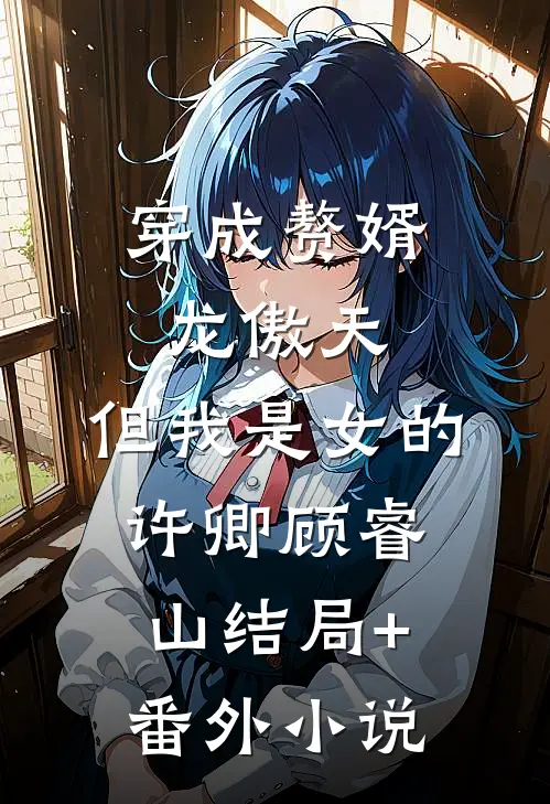 穿成赘婿龙傲天，但我是女的许卿顾睿山结局+番外小说