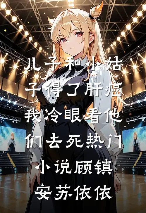 儿子和小姑子得了肝癌，我冷眼看他们去死热门小说顾镇安苏依依