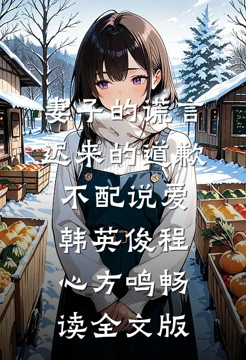 妻子的谎言:迟来的道歉不配说爱韩英俊程心方鸣畅读全文版