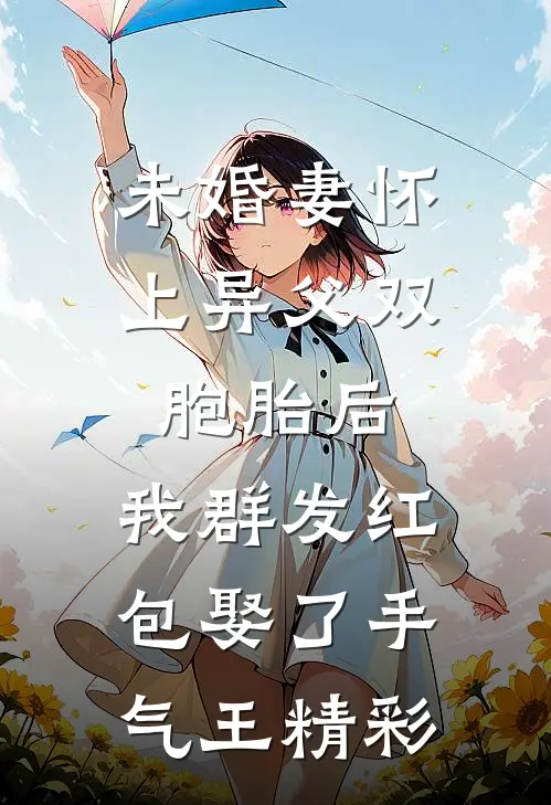 未婚妻怀上异父双胞胎后，我群发红包娶了手气王精彩