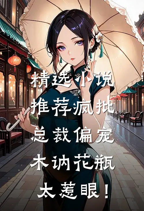 精选小说推荐疯批总裁偏宠，木讷花瓶太惹眼！