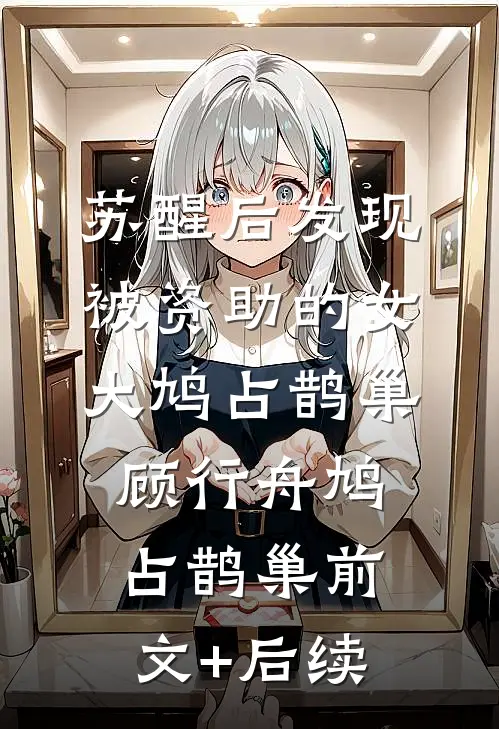 苏醒后发现被资助的女大鸠占鹊巢顾行舟鸠占鹊巢前文+后续