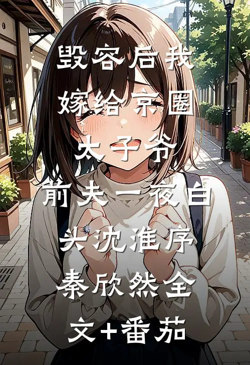 毁容后我嫁给京圈太子爷，前夫一夜白头沈淮序秦欣然全文+番茄