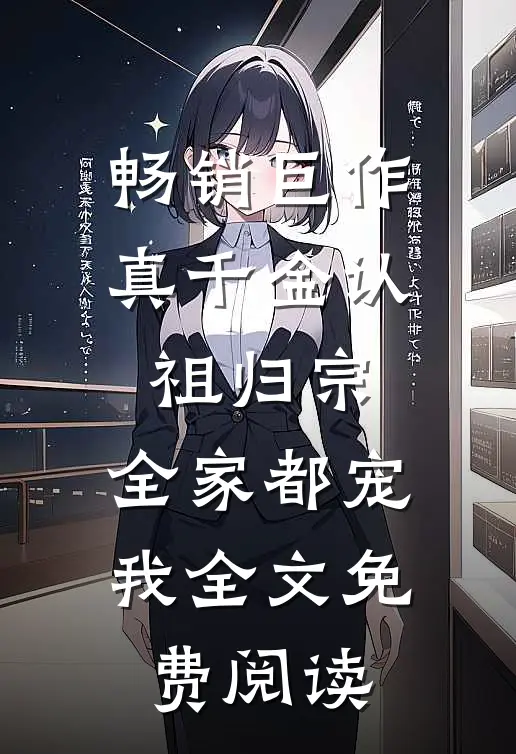 畅销巨作真千金认祖归宗,全家都宠我全文免费阅读
