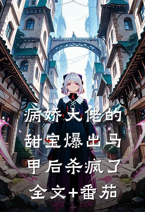 病娇大佬的甜宝爆出马甲后杀疯了全文+番茄