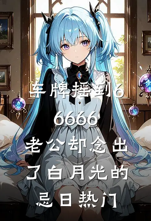 车牌摇到66666，老公却念出了白月光的忌日热门