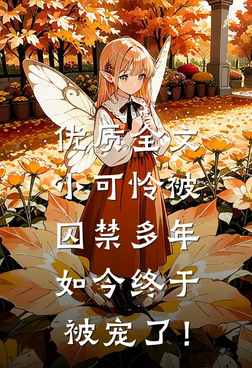 优质全文小可怜被囚禁多年，如今终于被宠了！