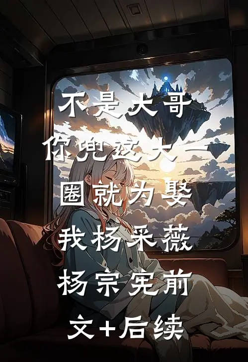 不是大哥，你兜这大一圈就为娶我杨采薇杨宗宪前文+后续