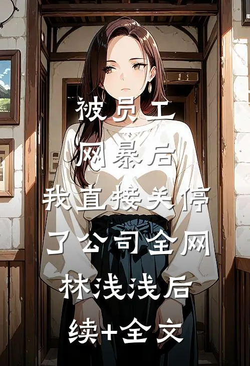 被员工网暴后，我直接关停了公司全网林浅浅后续+全文