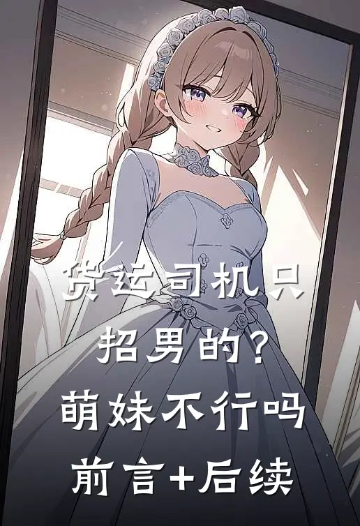 货运司机只招男的？萌妹不行吗前言+后续